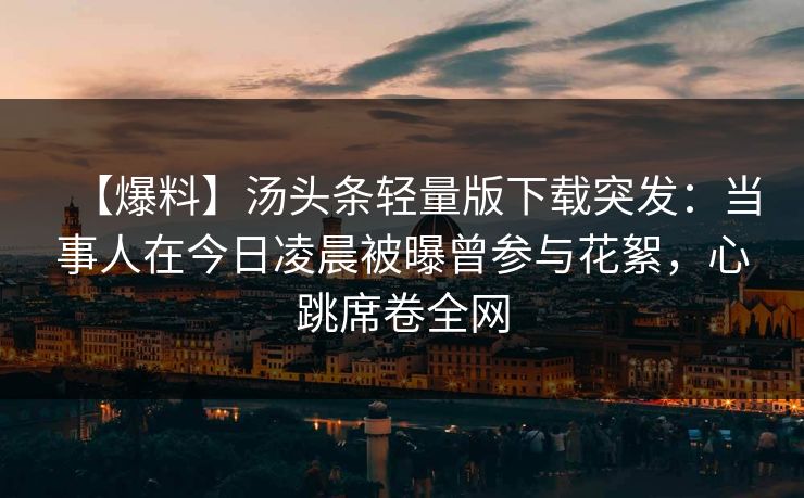 【爆料】汤头条轻量版下载突发：当事人在今日凌晨被曝曾参与花絮，心跳席卷全网
