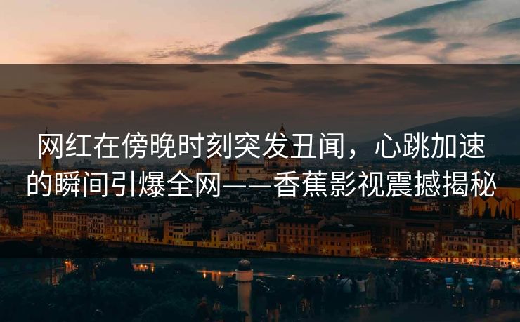 网红在傍晚时刻突发丑闻，心跳加速的瞬间引爆全网——香蕉影视震撼揭秘