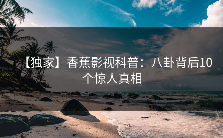 【独家】香蕉影视科普：八卦背后10个惊人真相