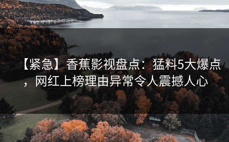 【紧急】香蕉影视盘点：猛料5大爆点，网红上榜理由异常令人震撼人心
