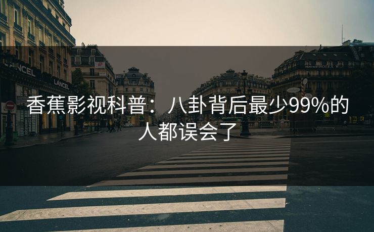 香蕉影视科普：八卦背后最少99%的人都误会了