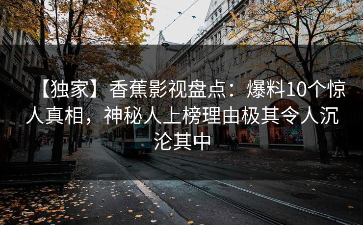 【独家】香蕉影视盘点：爆料10个惊人真相，神秘人上榜理由极其令人沉沦其中