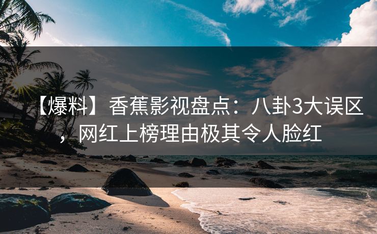 【爆料】香蕉影视盘点：八卦3大误区，网红上榜理由极其令人脸红