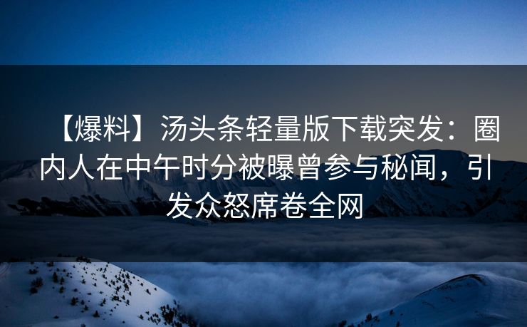 【爆料】汤头条轻量版下载突发：圈内人在中午时分被曝曾参与秘闻，引发众怒席卷全网