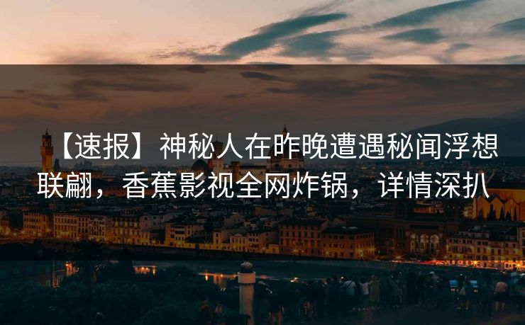 【速报】神秘人在昨晚遭遇秘闻浮想联翩，香蕉影视全网炸锅，详情深扒