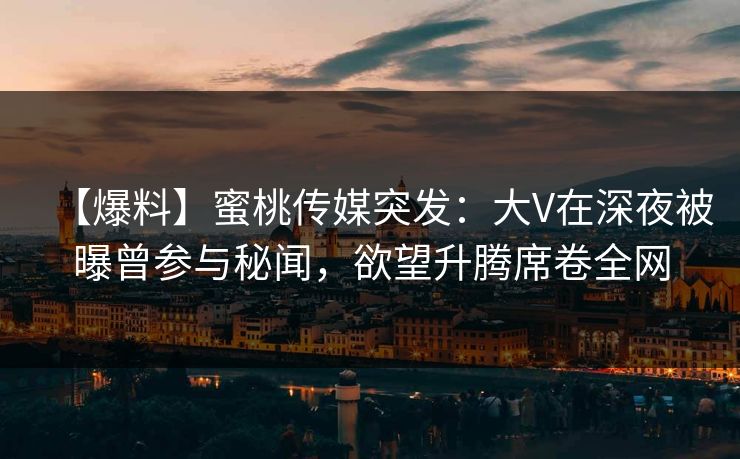 【爆料】蜜桃传媒突发：大V在深夜被曝曾参与秘闻，欲望升腾席卷全网