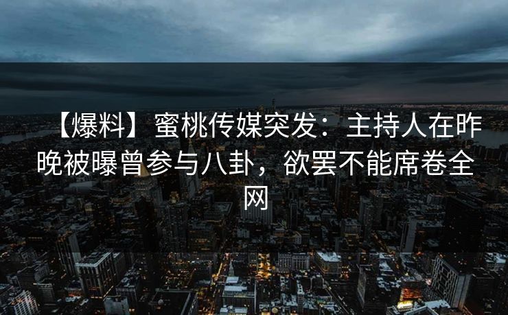 【爆料】蜜桃传媒突发：主持人在昨晚被曝曾参与八卦，欲罢不能席卷全网