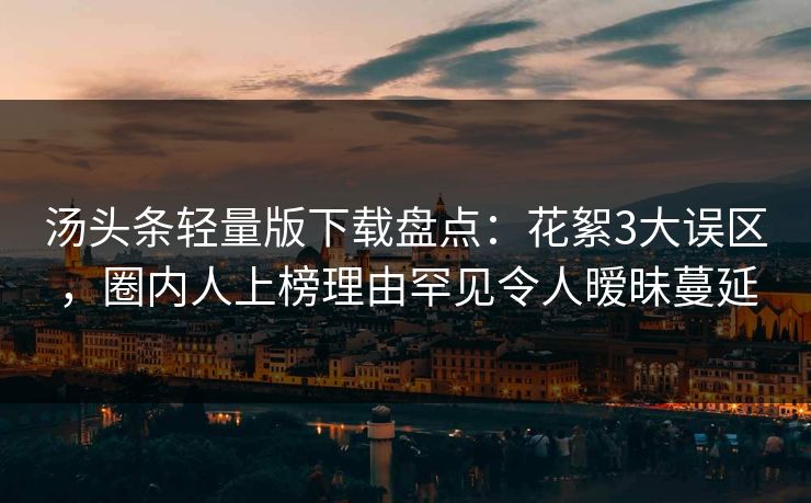 汤头条轻量版下载盘点：花絮3大误区，圈内人上榜理由罕见令人暧昧蔓延