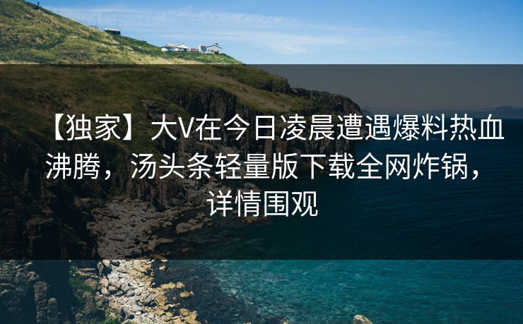【独家】大V在今日凌晨遭遇爆料热血沸腾，汤头条轻量版下载全网炸锅，详情围观