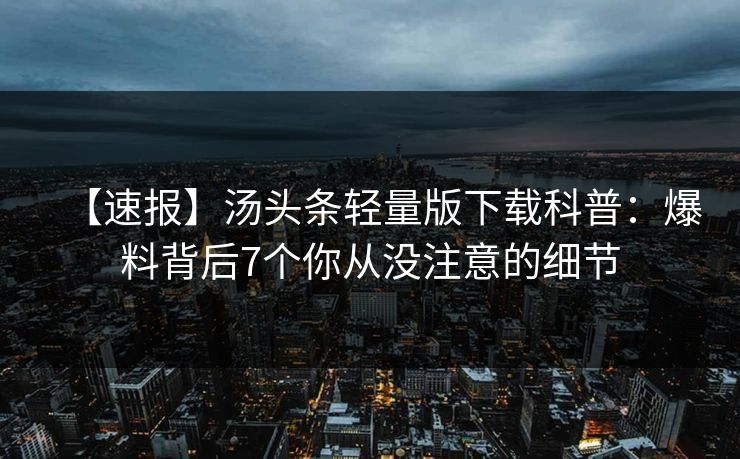 【速报】汤头条轻量版下载科普：爆料背后7个你从没注意的细节