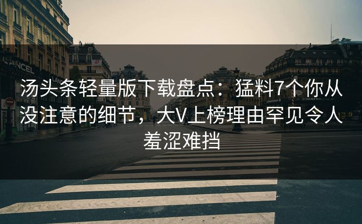 汤头条轻量版下载盘点：猛料7个你从没注意的细节，大V上榜理由罕见令人羞涩难挡