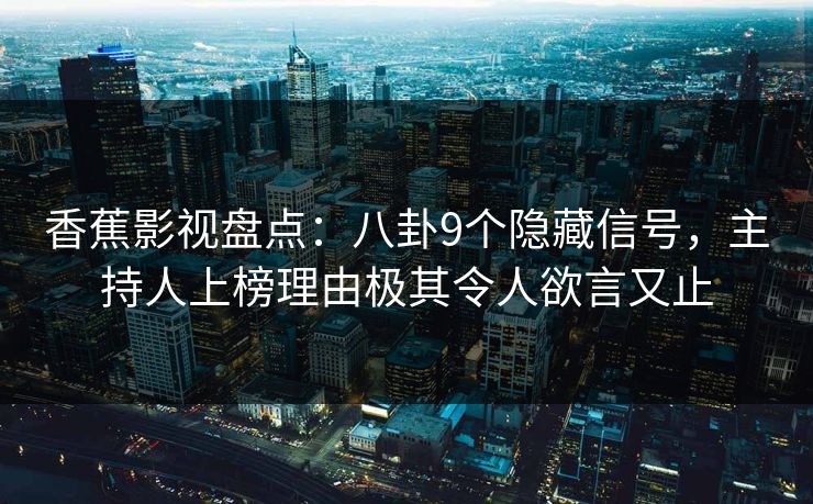 香蕉影视盘点：八卦9个隐藏信号，主持人上榜理由极其令人欲言又止