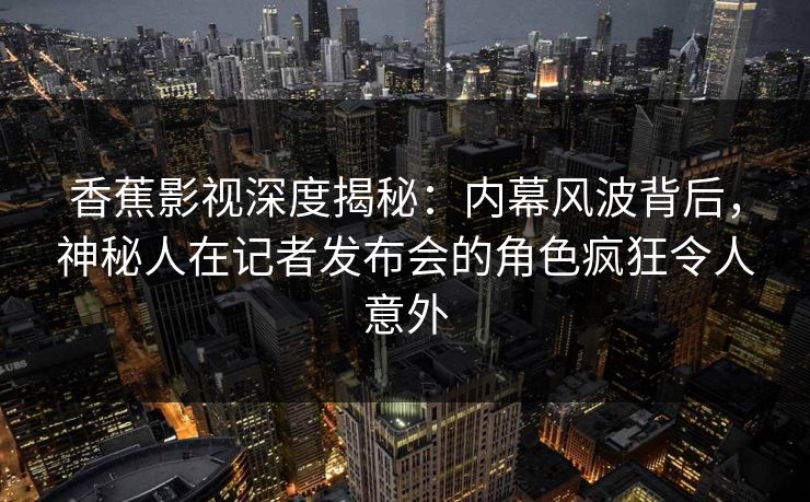 香蕉影视深度揭秘：内幕风波背后，神秘人在记者发布会的角色疯狂令人意外