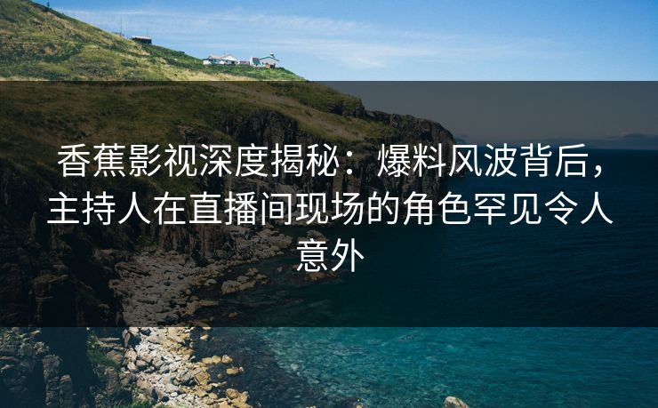 香蕉影视深度揭秘:爆料风波背后,主持人在直播间现场的角色罕见令人意外 香蕉影视深度揭秘:爆料风波背后,主持人在直播间现场的角色罕见令人意外
