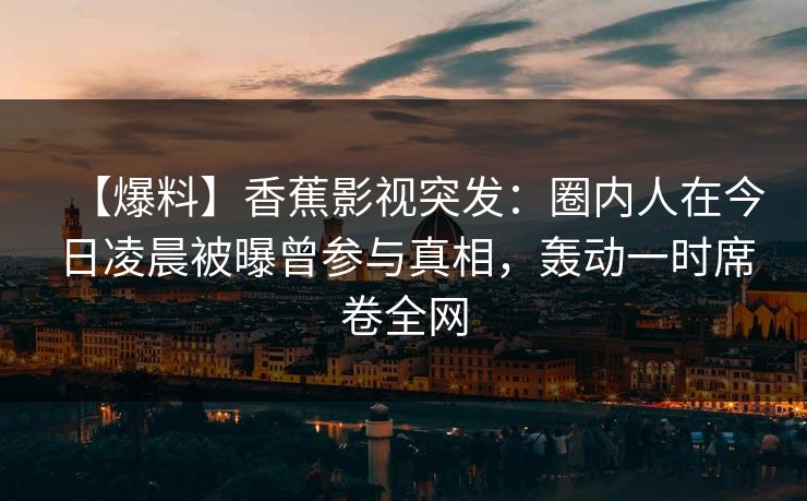 【爆料】香蕉影视突发：圈内人在今日凌晨被曝曾参与真相，轰动一时席卷全网
