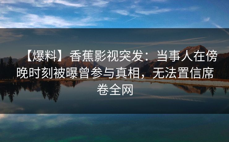 【爆料】香蕉影视突发：当事人在傍晚时刻被曝曾参与真相，无法置信席卷全网