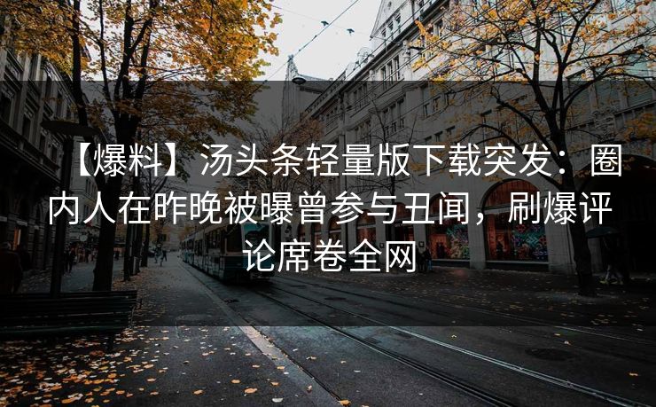 【爆料】汤头条轻量版下载突发：圈内人在昨晚被曝曾参与丑闻，刷爆评论席卷全网