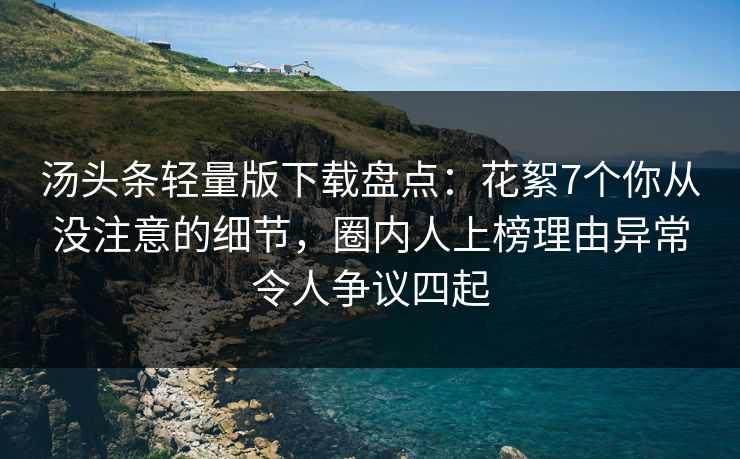 汤头条轻量版下载盘点：花絮7个你从没注意的细节，圈内人上榜理由异常令人争议四起
