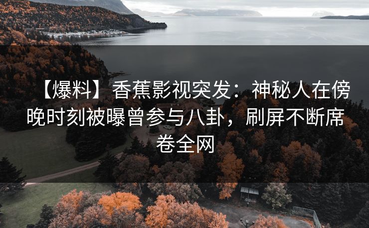 【爆料】香蕉影视突发：神秘人在傍晚时刻被曝曾参与八卦，刷屏不断席卷全网