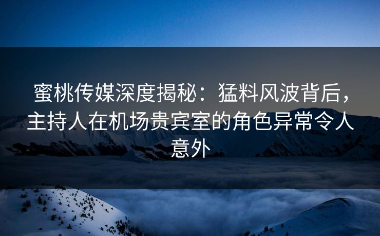 蜜桃传媒深度揭秘：猛料风波背后，主持人在机场贵宾室的角色异常令人意外