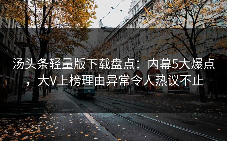 汤头条轻量版下载盘点：内幕5大爆点，大V上榜理由异常令人热议不止
