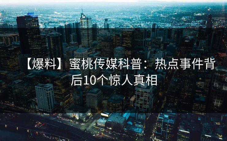【爆料】蜜桃传媒科普：热点事件背后10个惊人真相