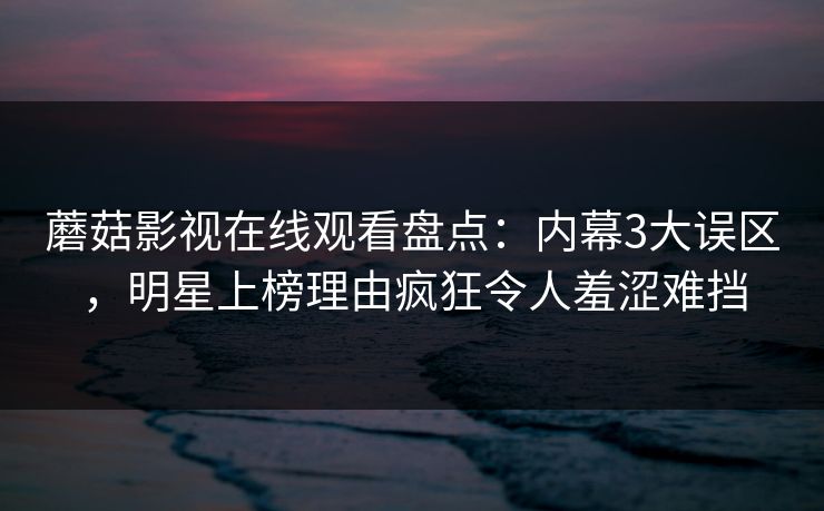 蘑菇影视在线观看盘点:内幕3大误区,明星上榜理由疯狂令人羞涩难挡 蘑菇影视在线观看盘点:内幕3大误区,明星上榜理由疯狂令人羞涩难挡