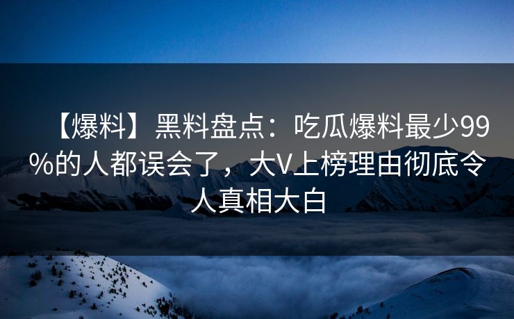 【爆料】黑料盘点:吃瓜爆料最少99%的人都误会了,大V上榜理由彻底令人真相大白 【爆料】黑料盘点:吃瓜爆料最少99%的人都误会了,大V上榜理由彻底令人真相大白