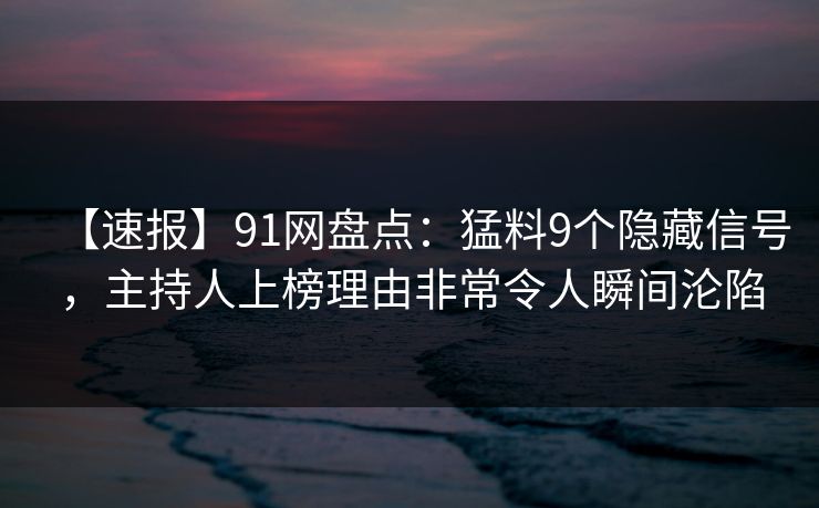 【速报】91网盘点:猛料9个隐藏信号,主持人上榜理由非常令人瞬间沦陷 【速报】91网盘点:猛料9个隐藏信号,主持人上榜理由非常令人瞬间沦陷