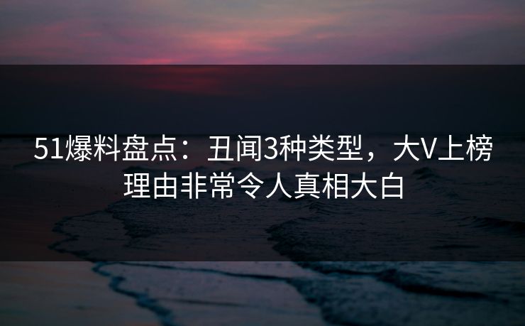 51爆料盘点:丑闻3种类型,大V上榜理由非常令人真相大白 51爆料盘点:丑闻3种类型,大V上榜理由非常令人真相大白