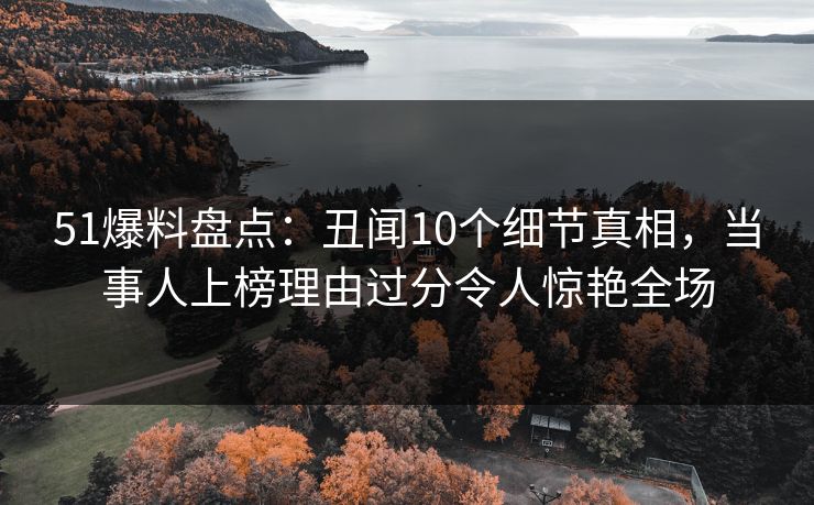 51爆料盘点：丑闻10个细节真相，当事人上榜理由过分令人惊艳全场