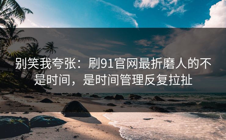 别笑我夸张:刷91官网最折磨人的不是时间,是时间管理反复拉扯 别笑我夸张:刷91官网最折磨人的不是时间,是时间管理反复拉扯