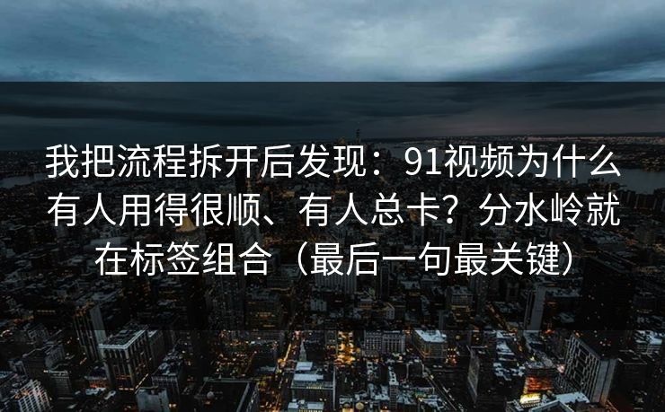 我把流程拆开后发现:91视频为什么有人用得很顺、有人总卡?分水岭就在标签组合(最后一句最关键) 我把流程拆开后发现:91视频为什么有人用得很顺、有人总卡?分水岭就在标签组合(最后一句最关键)