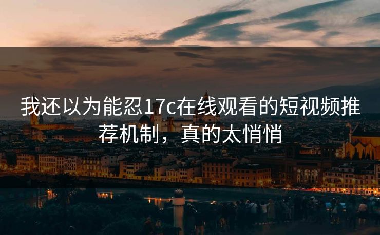 我还以为能忍17c在线观看的短视频推荐机制，真的太悄悄
