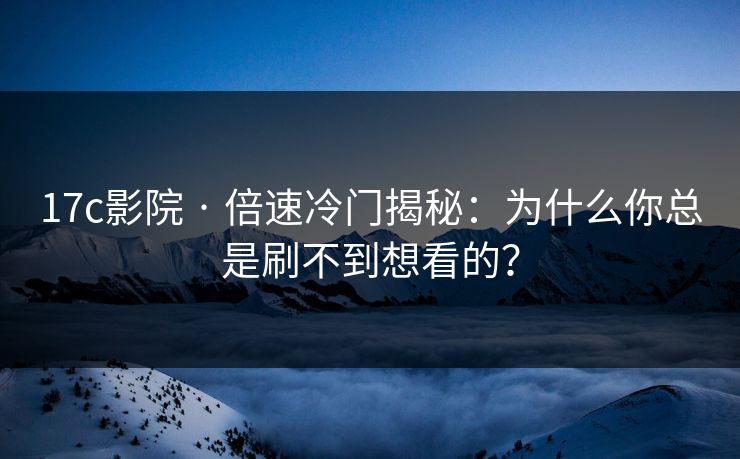 17c影院 · 倍速冷门揭秘:为什么你总是刷不到想看的? 17c影院 · 倍速冷门揭秘:为什么你总是刷不到想看的?