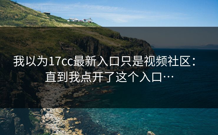 我以为17cc最新入口只是视频社区: 直到我点开了这个入口… 我以为17cc最新入口只是视频社区: 直到我点开了这个入口…