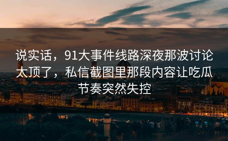 说实话，91大事件线路深夜那波讨论太顶了，私信截图里那段内容让吃瓜节奏突然失控
