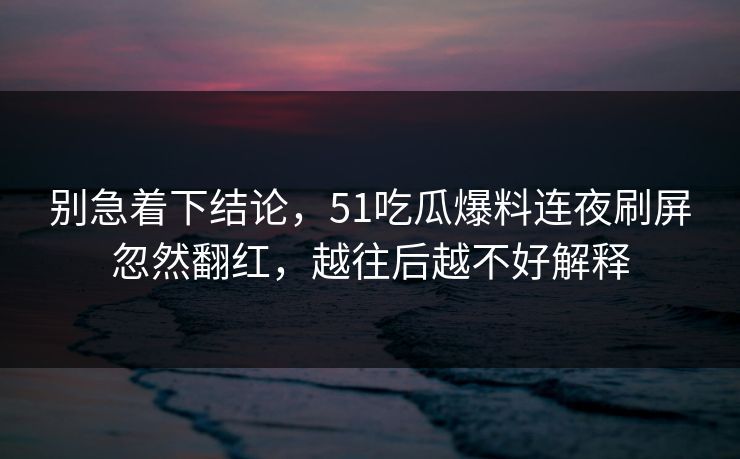 别急着下结论，51吃瓜爆料连夜刷屏忽然翻红，越往后越不好解释